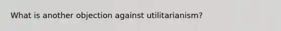 What is another objection against utilitarianism?