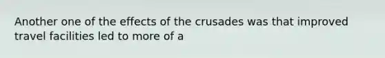 Another one of the effects of the crusades was that improved travel facilities led to more of a