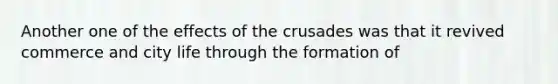 Another one of the effects of the crusades was that it revived commerce and city life through the formation of