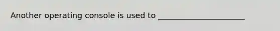 Another operating console is used to ______________________