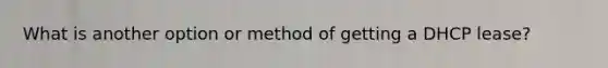 What is another option or method of getting a DHCP lease?