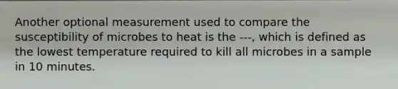 Another optional measurement used to compare the susceptibility of microbes to heat is the ---, which is defined as the lowest temperature required to kill all microbes in a sample in 10 minutes.