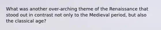 What was another over-arching theme of the Renaissance that stood out in contrast not only to the Medieval period, but also the classical age?