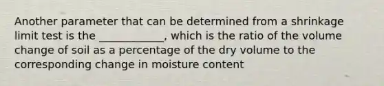 Another parameter that can be determined from a shrinkage limit test is the ____________, which is the ratio of the volume change of soil as a percentage of the dry volume to the corresponding change in moisture content