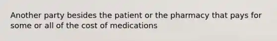 Another party besides the patient or the pharmacy that pays for some or all of the cost of medications