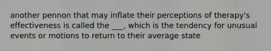 another pennon that may inflate their perceptions of therapy's effectiveness is called the ___, which is the tendency for unusual events or motions to return to their average state