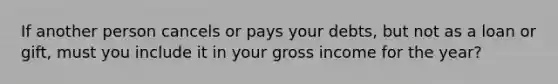 If another person cancels or pays your debts, but not as a loan or gift, must you include it in your gross income for the year?