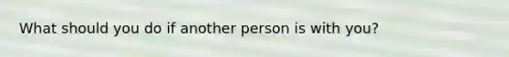 What should you do if another person is with you?