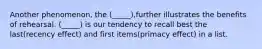 Another phenomenon, the (_____),further illustrates the benefits of rehearsal. (_____) is our tendency to recall best the last(recency effect) and first items(primacy effect) in a list.