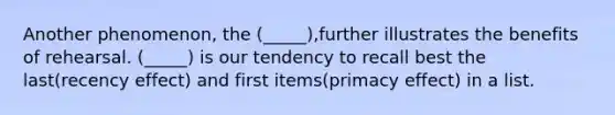 Another phenomenon, the (_____),further illustrates the benefits of rehearsal. (_____) is our tendency to recall best the last(recency effect) and first items(primacy effect) in a list.