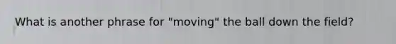 What is another phrase for "moving" the ball down the field?