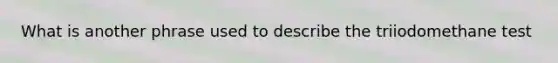 What is another phrase used to describe the triiodomethane test