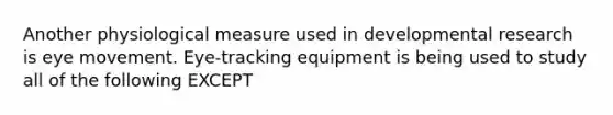 Another physiological measure used in developmental research is eye movement. Eye-tracking equipment is being used to study all of the following EXCEPT