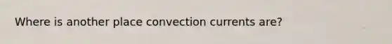 Where is another place convection currents are?