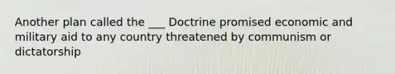 Another plan called the ___ Doctrine promised economic and military aid to any country threatened by communism or dictatorship