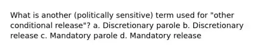 What is another (politically sensitive) term used for "other conditional release"?​ a. ​Discretionary parole b. ​Discretionary release c. ​Mandatory parole d. ​Mandatory release