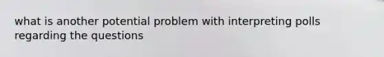 what is another potential problem with interpreting polls regarding the questions
