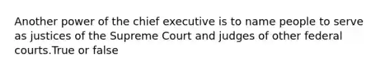 Another power of the chief executive is to name people to serve as justices of the Supreme Court and judges of other federal courts.True or false