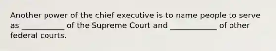 Another power of the chief executive is to name people to serve as ___________ of the Supreme Court and ____________ of other federal courts.