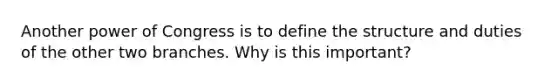 Another power of Congress is to define the structure and duties of the other two branches. Why is this important?