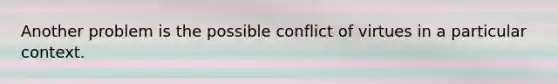 Another problem is the possible conflict of virtues in a particular context.