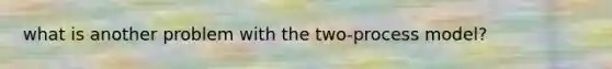 what is another problem with the two-process model?