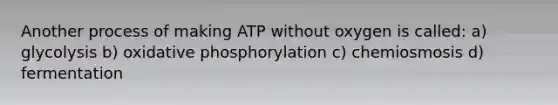 Another process of making ATP without oxygen is called: a) glycolysis b) oxidative phosphorylation c) chemiosmosis d) fermentation