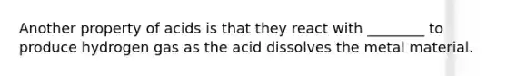 Another property of acids is that they react with ________ to produce hydrogen gas as the acid dissolves the metal material.