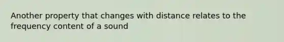 Another property that changes with distance relates to the frequency content of a sound