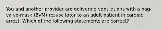 You and another provider are delivering ventilations with a bag-valve-mask (BVM) resuscitator to an adult patient in cardiac arrest. Which of the following statements are correct?