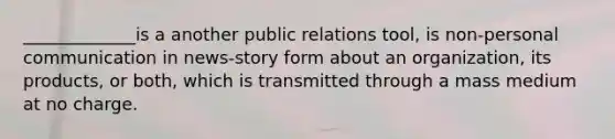 _____________is a another public relations tool, is non-personal communication in news-story form about an organization, its products, or both, which is transmitted through a mass medium at no charge.