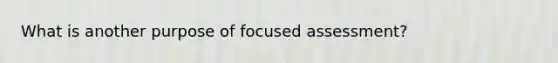 What is another purpose of focused assessment?