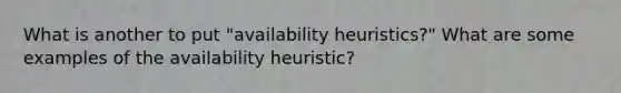 What is another to put "availability heuristics?" What are some examples of the availability heuristic?