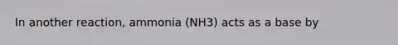 In another reaction, ammonia (NH3) acts as a base by