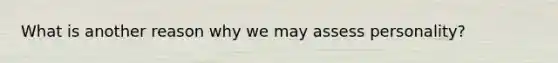 What is another reason why we may assess personality?