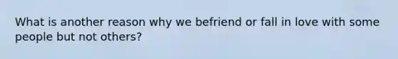 What is another reason why we befriend or fall in love with some people but not others?