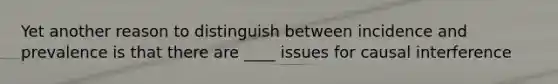 Yet another reason to distinguish between incidence and prevalence is that there are ____ issues for causal interference