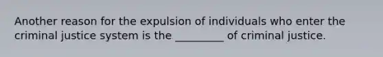 Another reason for the expulsion of individuals who enter the criminal justice system is the _________ of criminal justice.