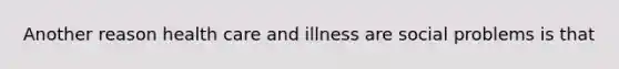 Another reason health care and illness are social problems is that