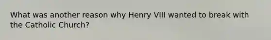 What was another reason why Henry VIII wanted to break with the Catholic Church?