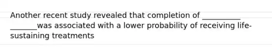 Another recent study revealed that completion of __________ _______was associated with a lower probability of receiving life-sustaining treatments