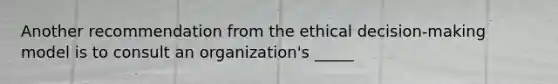 Another recommendation from the ethical decision-making model is to consult an organization's _____