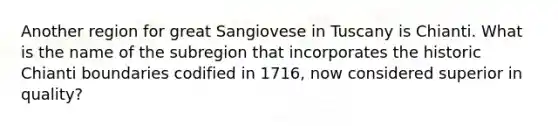 Another region for great Sangiovese in Tuscany is Chianti. What is the name of the subregion that incorporates the historic Chianti boundaries codified in 1716, now considered superior in quality?