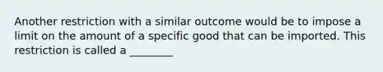 Another restriction with a similar outcome would be to impose a limit on the amount of a specific good that can be imported. This restriction is called a ________