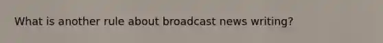 What is another rule about broadcast news writing?