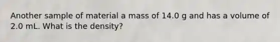 Another sample of material a mass of 14.0 g and has a volume of 2.0 mL. What is the density?