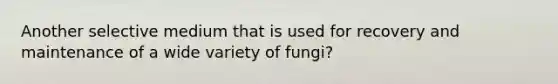 Another selective medium that is used for recovery and maintenance of a wide variety of fungi?