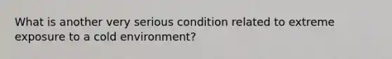 What is another very serious condition related to extreme exposure to a cold environment?