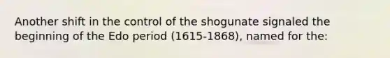 Another shift in the control of the shogunate signaled the beginning of the Edo period (1615-1868), named for the: