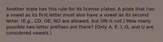 Another state has this rule for its license plates: A plate that has a vowel as its first letter must also have a vowel as its second letter. (E.g., CD, OE, NO are allowed, but ON is not.) How many possible two-letter prefixes are there? (Only A, E, I, O, and U are considered vowels.)